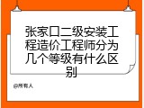 张家口二级安装工程造价工程师分为几个等级有什么区别