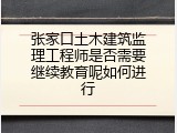 张家口土木建筑监理工程师是否需要继续教育呢如何进行