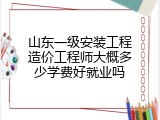 山东一级安装工程造价工程师大概多少学费好就业吗
