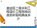嘉定区二级水利工程造价工程师培训政府补贴吗具体多少