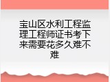 宝山区水利工程监理工程师证书考下来需要花多久难不难