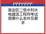 嘉定区二级水利水电建造工程师考试需要什么条件及要求