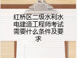 红桥区二级水利水电建造工程师考试需要什么条件及要求
