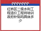 红桥区二级水利工程造价工程师培训政府补贴吗具体多少