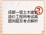 成都一级土木建筑造价工程师考试真题例题及考点解析