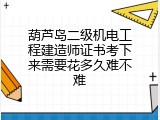 葫芦岛二级机电工程建造师证书考下来需要花多久难不难