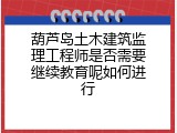 葫芦岛土木建筑监理工程师是否需要继续教育呢如何进行