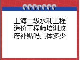 上海二级水利工程造价工程师培训政府补贴吗具体多少