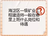 海淀区一级矿业工程建造师一般在哪里上班什么岗位和待遇