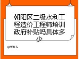 朝阳区二级水利工程造价工程师培训政府补贴吗具体多少
