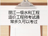 丽江一级水利工程造价工程师考试通常多久可以考过
