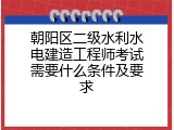 朝阳区二级水利水电建造工程师考试需要什么条件及要求