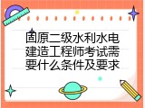 固原二级水利水电建造工程师考试需要什么条件及要求