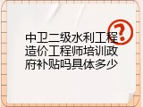 中卫二级水利工程造价工程师培训政府补贴吗具体多少
