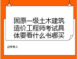 固原一级土木建筑造价工程师考试具体要看什么书哪买