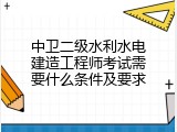 中卫二级水利水电建造工程师考试需要什么条件及要求