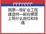 固原一级矿业工程建造师一般在哪里上班什么岗位和待遇