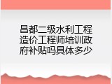 昌都二级水利工程造价工程师培训政府补贴吗具体多少