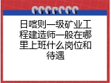 日喀则一级矿业工程建造师一般在哪里上班什么岗位和待遇
