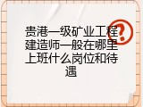 贵港一级矿业工程建造师一般在哪里上班什么岗位和待遇
