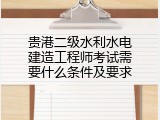 贵港二级水利水电建造工程师考试需要什么条件及要求