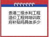 贵港二级水利工程造价工程师培训政府补贴吗具体多少