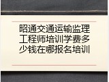 昭通交通运输监理工程师培训学费多少钱在哪报名培训