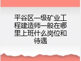 平谷区一级矿业工程建造师一般在哪里上班什么岗位和待遇
