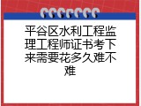 平谷区水利工程监理工程师证书考下来需要花多久难不难