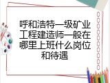 呼和浩特一级矿业工程建造师一般在哪里上班什么岗位和待遇