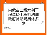 内蒙古二级水利工程造价工程师培训政府补贴吗具体多少