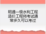 昭通一级水利工程造价工程师考试通常多久可以考过