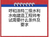 呼和浩特二级水利水电建造工程师考试需要什么条件及要求