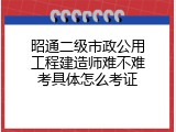 昭通二级市政公用工程建造师难不难考具体怎么考证