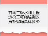 甘南二级水利工程造价工程师培训政府补贴吗具体多少