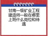 甘南一级矿业工程建造师一般在哪里上班什么岗位和待遇