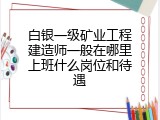 白银一级矿业工程建造师一般在哪里上班什么岗位和待遇