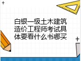 白银一级土木建筑造价工程师考试具体要看什么书哪买