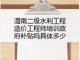 渭南二级水利工程造价工程师培训政府补贴吗具体多少