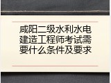 咸阳二级水利水电建造工程师考试需要什么条件及要求
