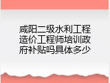 咸阳二级水利工程造价工程师培训政府补贴吗具体多少