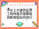 萍乡土木建筑监理工程师是否需要继续教育呢如何进行