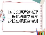 毕节交通运输监理工程师培训学费多少钱在哪报名培训