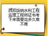 西双版纳水利工程监理工程师证书考下来需要花多久难不难