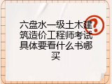 六盘水一级土木建筑造价工程师考试具体要看什么书哪买