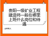 贵阳一级矿业工程建造师一般在哪里上班什么岗位和待遇