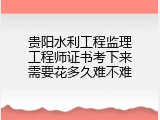 贵阳水利工程监理工程师证书考下来需要花多久难不难
