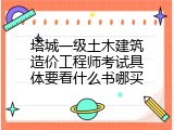 塔城一级土木建筑造价工程师考试具体要看什么书哪买