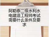 阿勒泰二级水利水电建造工程师考试需要什么条件及要求