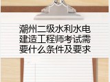 潮州二级水利水电建造工程师考试需要什么条件及要求